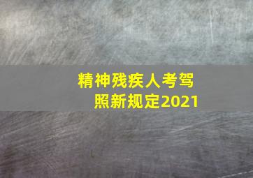 精神残疾人考驾照新规定2021