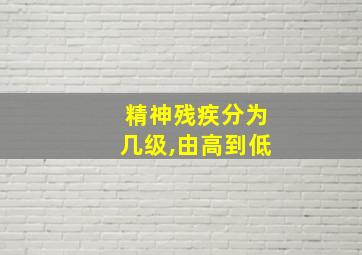 精神残疾分为几级,由高到低