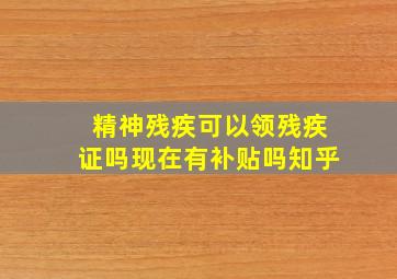 精神残疾可以领残疾证吗现在有补贴吗知乎