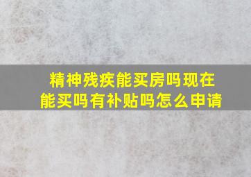 精神残疾能买房吗现在能买吗有补贴吗怎么申请