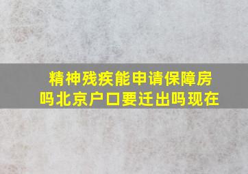 精神残疾能申请保障房吗北京户口要迁出吗现在