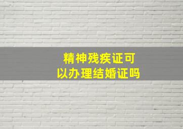 精神残疾证可以办理结婚证吗