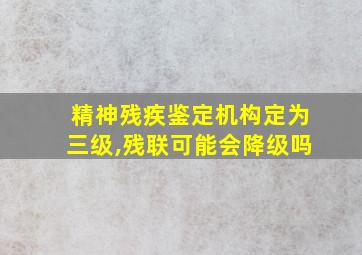 精神残疾鉴定机构定为三级,残联可能会降级吗