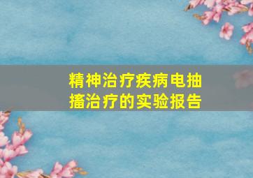 精神治疗疾病电抽搐治疗的实验报告