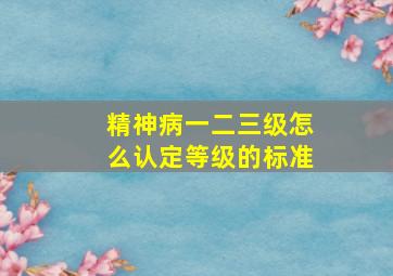 精神病一二三级怎么认定等级的标准