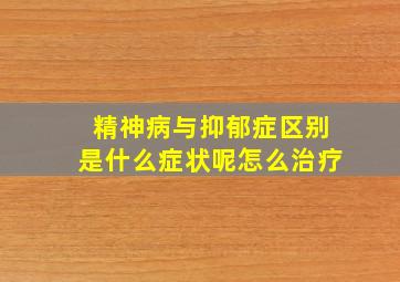 精神病与抑郁症区别是什么症状呢怎么治疗