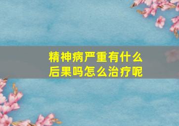 精神病严重有什么后果吗怎么治疗呢