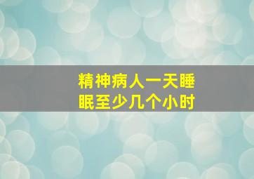 精神病人一天睡眠至少几个小时