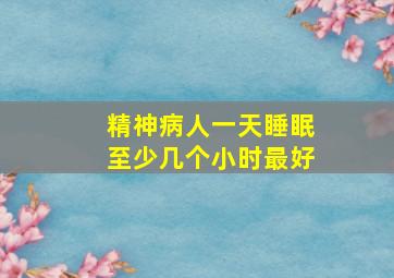 精神病人一天睡眠至少几个小时最好