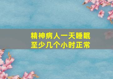 精神病人一天睡眠至少几个小时正常