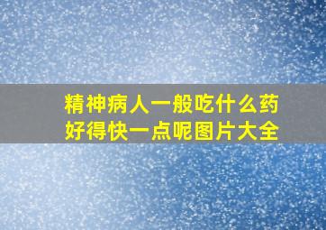 精神病人一般吃什么药好得快一点呢图片大全