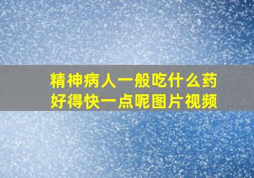 精神病人一般吃什么药好得快一点呢图片视频