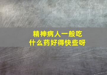 精神病人一般吃什么药好得快些呀