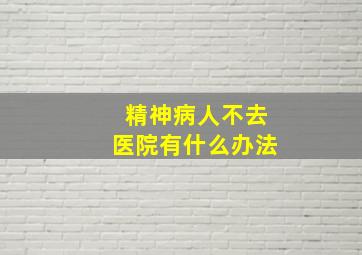 精神病人不去医院有什么办法