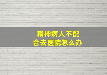 精神病人不配合去医院怎么办