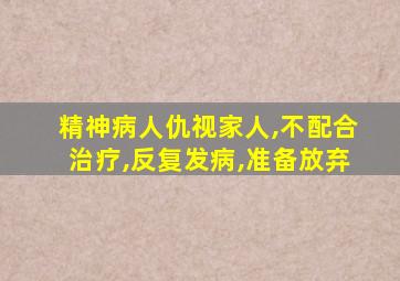 精神病人仇视家人,不配合治疗,反复发病,准备放弃