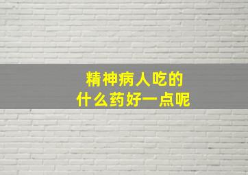 精神病人吃的什么药好一点呢