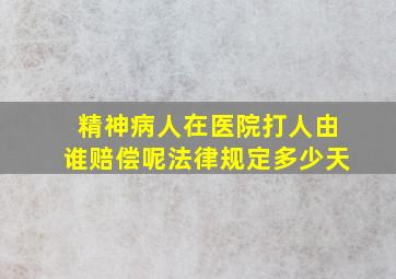 精神病人在医院打人由谁赔偿呢法律规定多少天