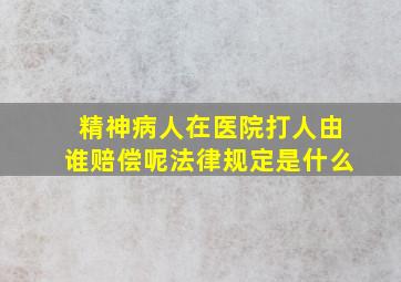 精神病人在医院打人由谁赔偿呢法律规定是什么