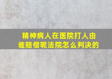 精神病人在医院打人由谁赔偿呢法院怎么判决的