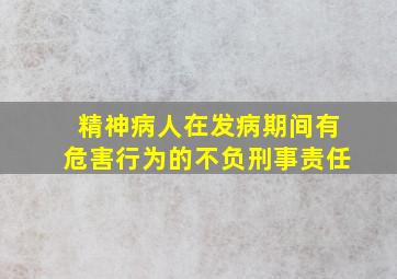 精神病人在发病期间有危害行为的不负刑事责任