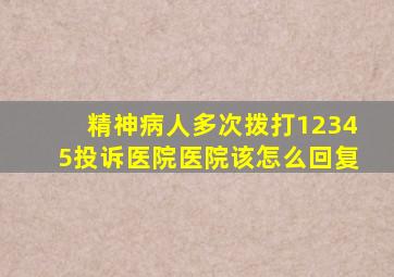 精神病人多次拨打12345投诉医院医院该怎么回复