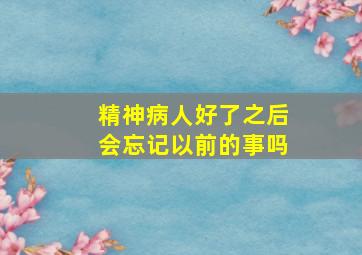 精神病人好了之后会忘记以前的事吗