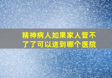 精神病人如果家人管不了了可以送到哪个医院