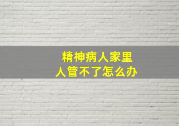 精神病人家里人管不了怎么办