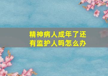 精神病人成年了还有监护人吗怎么办