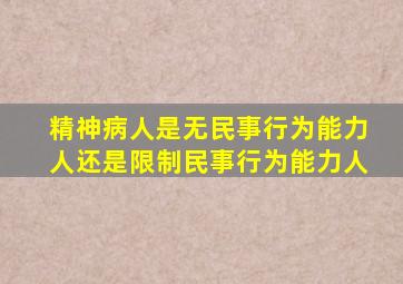 精神病人是无民事行为能力人还是限制民事行为能力人