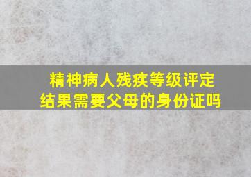 精神病人残疾等级评定结果需要父母的身份证吗