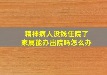 精神病人没钱住院了家属能办出院吗怎么办