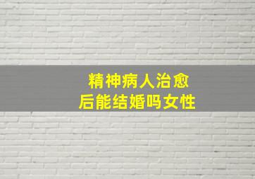 精神病人治愈后能结婚吗女性