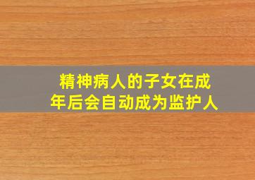 精神病人的子女在成年后会自动成为监护人