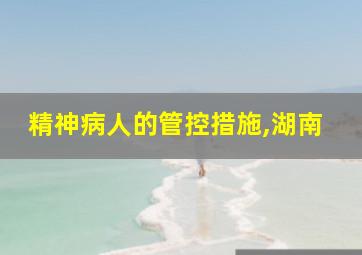 精神病人的管控措施,湖南