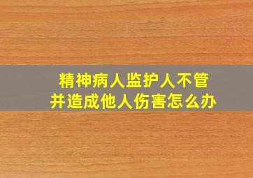 精神病人监护人不管并造成他人伤害怎么办