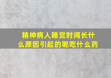 精神病人睡觉时间长什么原因引起的呢吃什么药