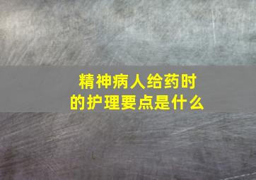 精神病人给药时的护理要点是什么