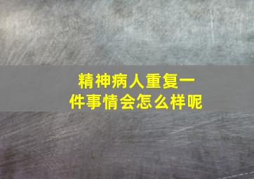 精神病人重复一件事情会怎么样呢