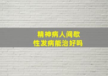 精神病人间歇性发病能治好吗