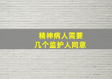 精神病人需要几个监护人同意