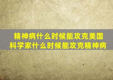 精神病什么时候能攻克美国科学家什么时候能攻克精神病