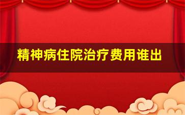 精神病住院治疗费用谁出