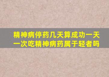 精神病停药几天算成功一天一次吃精神病药属于轻者吗