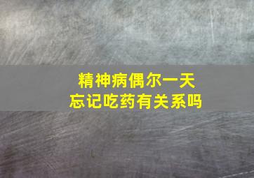 精神病偶尔一天忘记吃药有关系吗