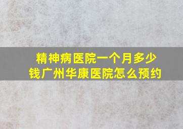 精神病医院一个月多少钱广州华康医院怎么预约