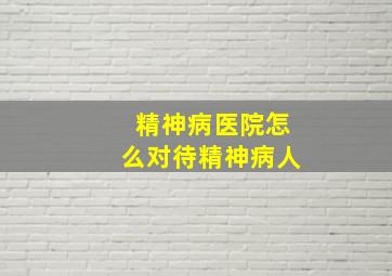 精神病医院怎么对待精神病人