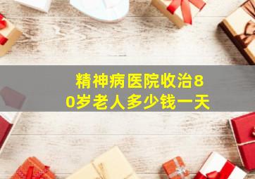 精神病医院收治80岁老人多少钱一天