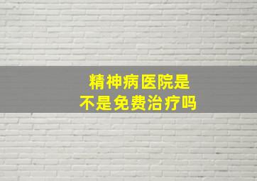 精神病医院是不是免费治疗吗